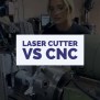 CNC Vs Laser Cutter [In-depth Comparison]
