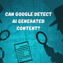 Can Google Detect AI Generated Content? [YAY Or NAY?]