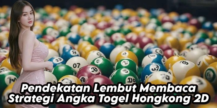 Pendekatan Lembut Membaca Strategi Angka Togel Hongkong 2D