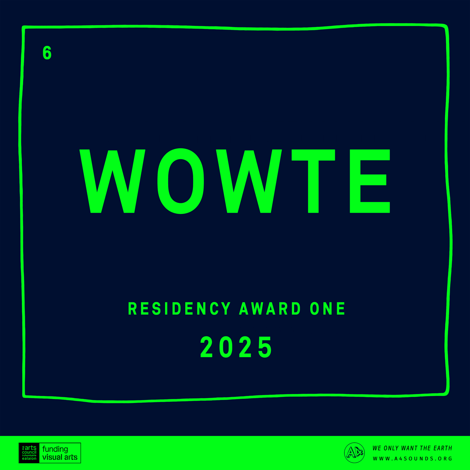 We Only Want The Earth Residency Award One Profile Image. A dark navy blue background like the night sky with a green stripe along the bottom with logos. In the centre of the image is the programme graphic for 2025. It uses the format of an element from the periodic table. There is a handdrawn square line in neon green. In the centre in bold green letters it says WOWTE, below it in smaller letters it reads Residency Award One 2025. In the top left hand corner is the number 6, representing the 6th year of the programme.