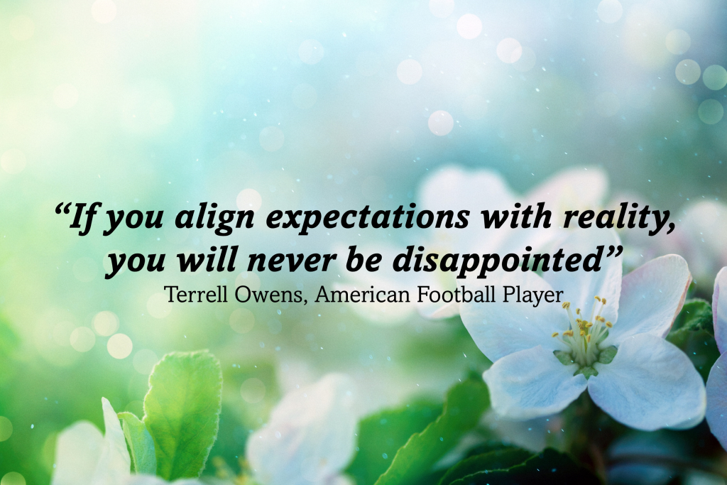 If you align expectations with reality, you will never be disappointed.