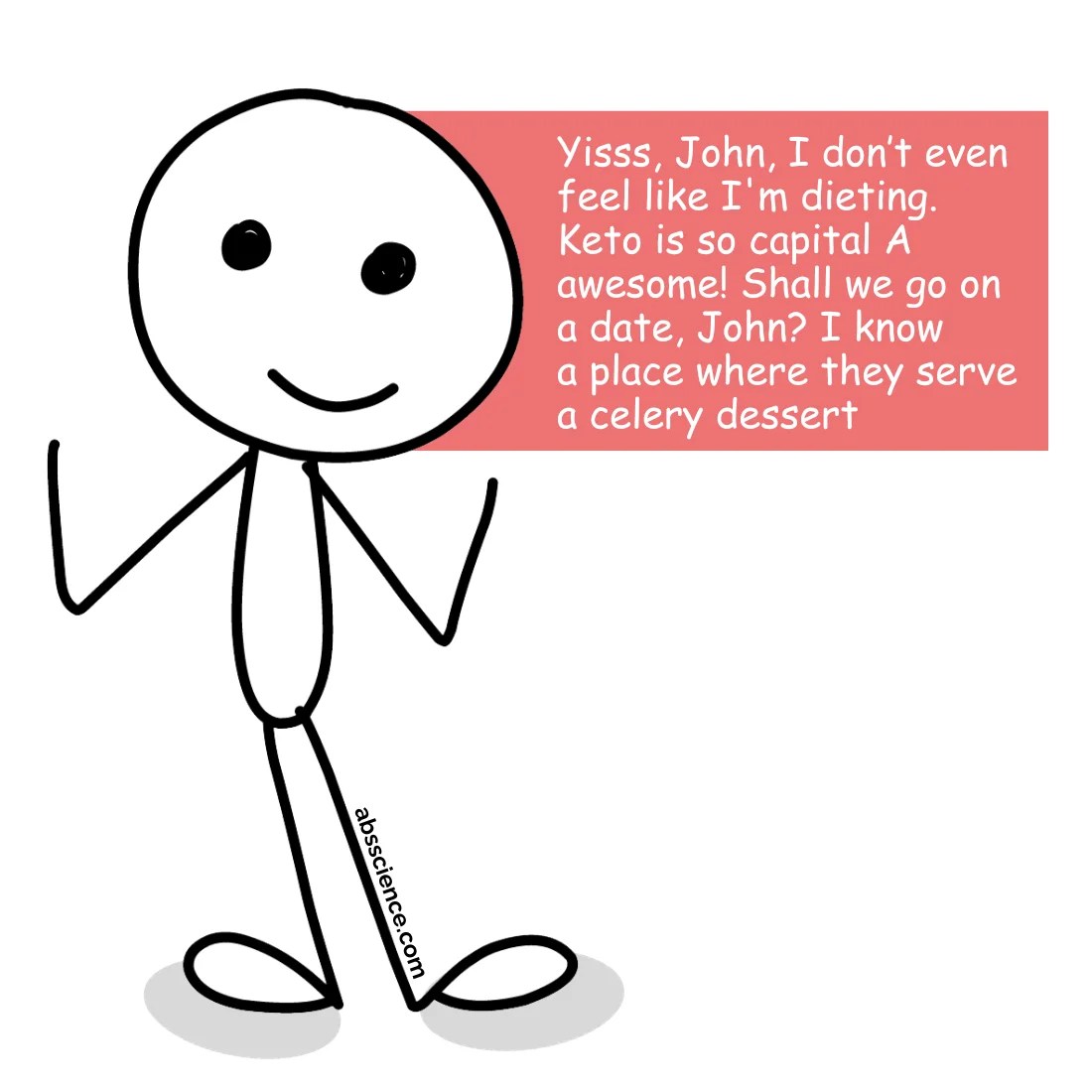 Yisss, John, I don’t even feel like I'm dieting. Keto is so capital A awesome! Shall we go on a date, John? I know a place where they serve a celery dessert