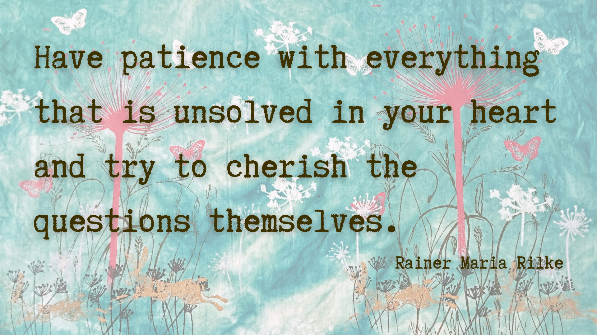 A background image of a screen print created by Lizzie. It is turquoise and green, with wildflowers and hares printed on it. Overlaid with a quote by Rainer Maria Rilke, "Have patience with everything that is unsolved in your heart and try to cherish the questions themselves."