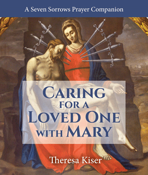 Caring for a Loved One with Mary- Introducing An Old Devotion To A New Audience of Caregivers