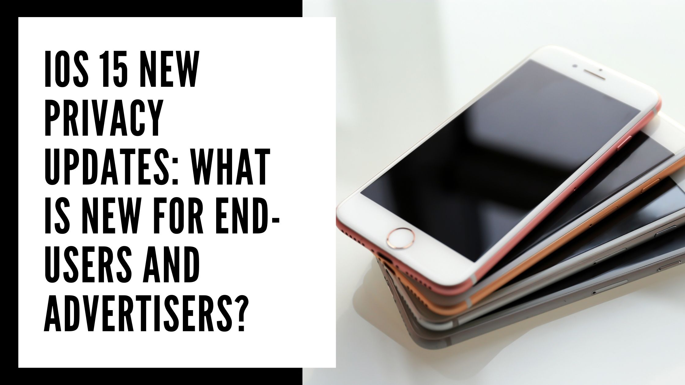 iOS 15 New Privacy Updates: What is new for end-users and advertisers?