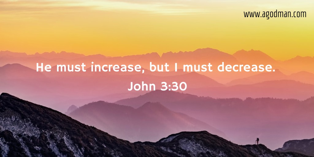 He must increase, but I must decrease. John 3:30