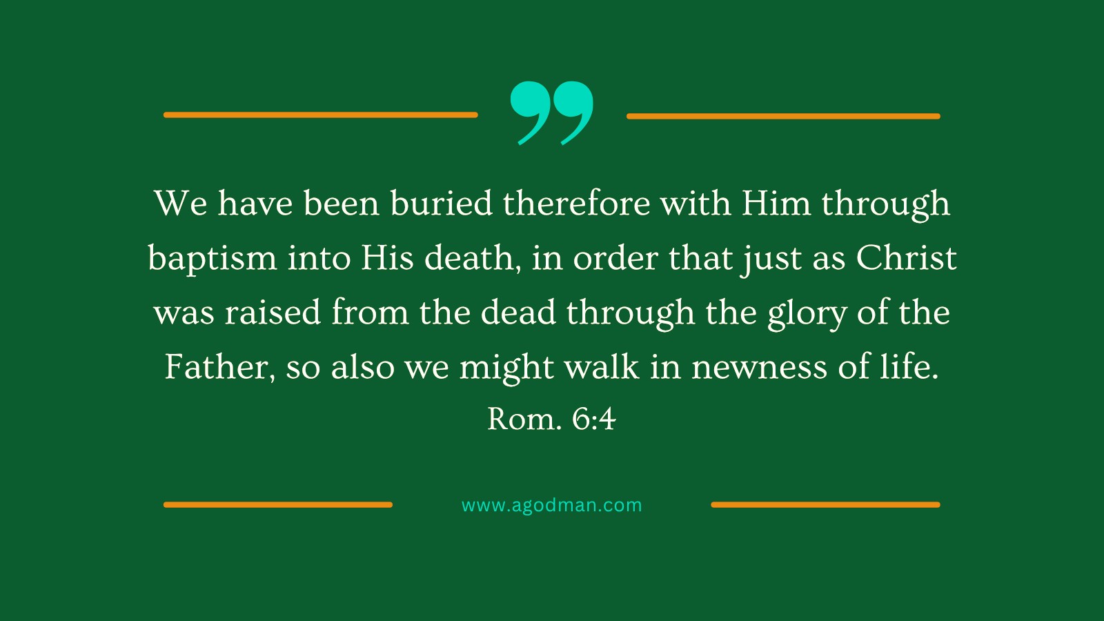 We have been buried therefore with Him through baptism into His death, in order that just as Christ was raised from the dead through the glory of the Father, so also we might walk in newness of life. Rom. 6:4