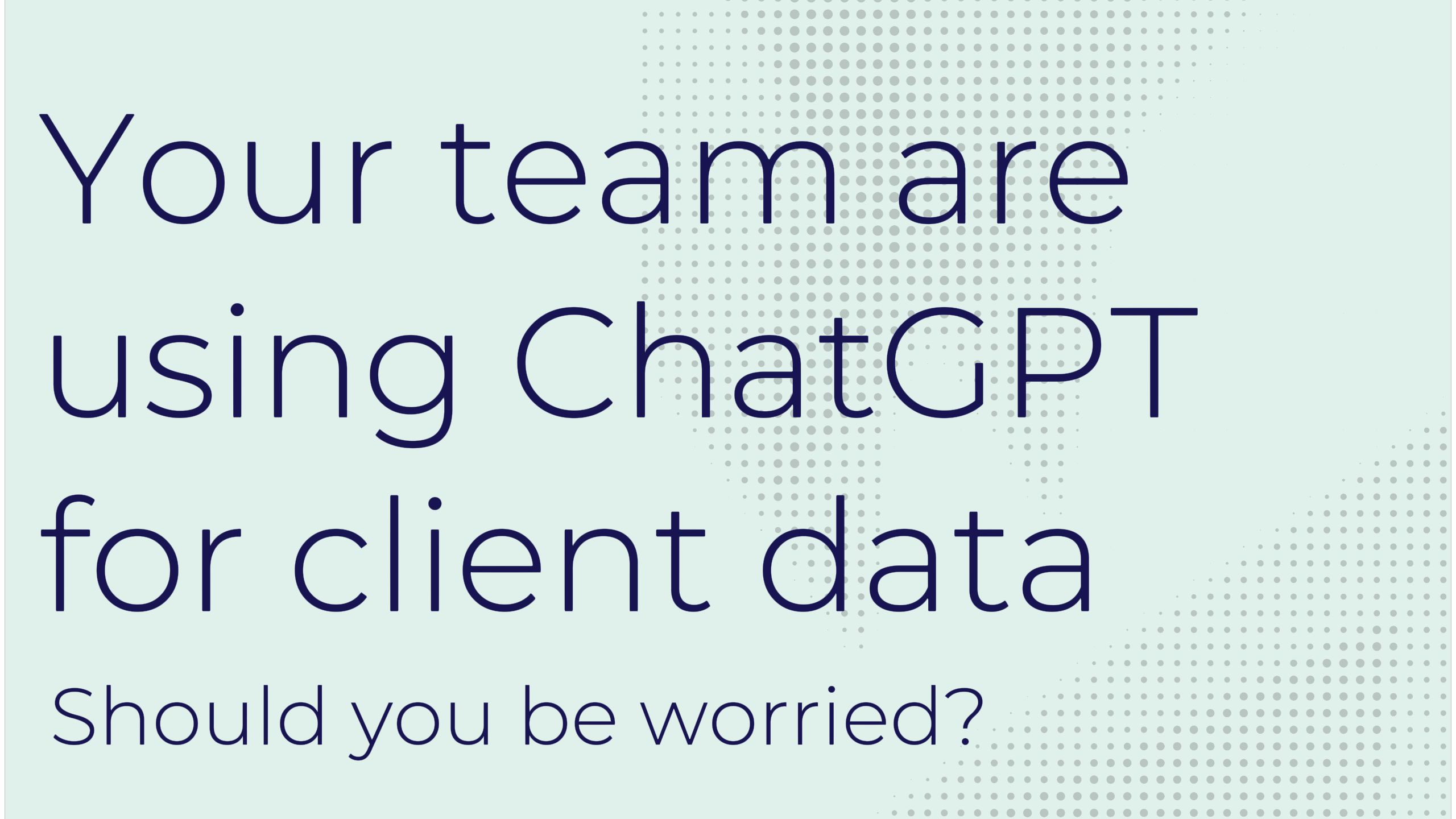 One of our staff is using ChatGPT with client data. Should I be worried?
