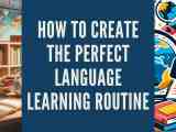 How To Create The Perfect Language Learning Routine