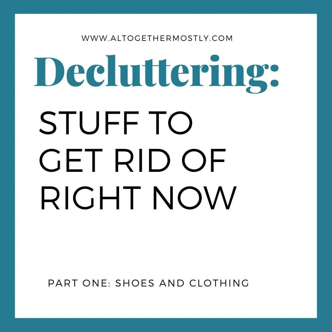 Stuff to Get Rid of Now Part One Shoes and Clothing Altogether Mostly