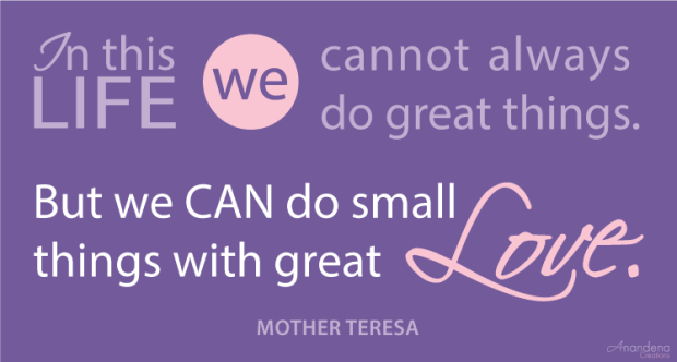 In this life we cannot always do great things. But we can do small things with great love. -Mother Teresa