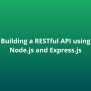 A Step-by-Step Guide To Building A RESTful API With Node.js