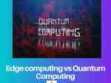 Edge Computing Vs Quantum Computing Difference And Comparison