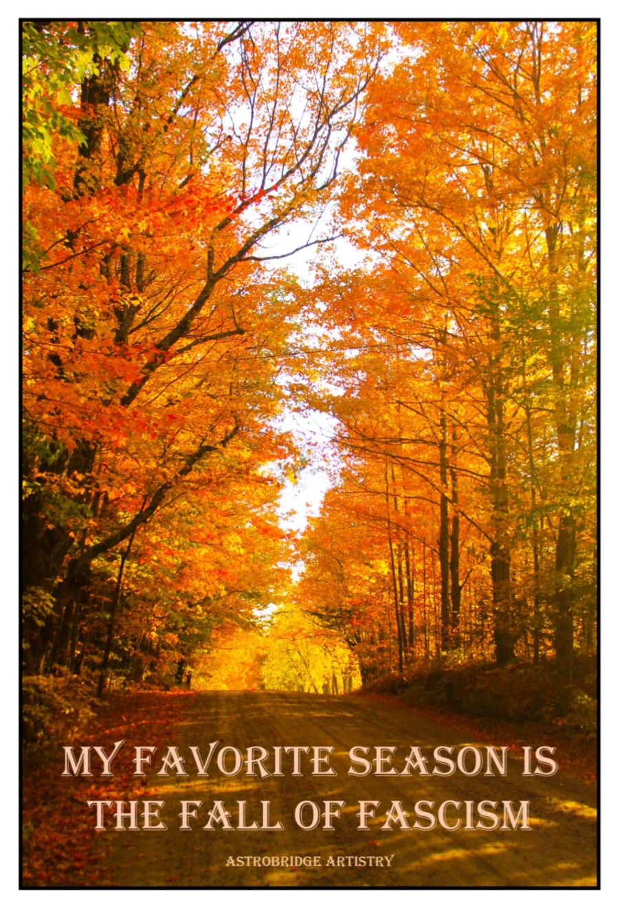 A screenshot image of a virtual design of a sticker, a vertically oriented rectangle featuring the photo of an autumn road lined with trees ablaze with fiery orange foliage against stark black tree trunks with a brown dirt road at the base of the image, a road which runs down the center of the image, the trees forming a tunnel around the road straight ahead. Written upon the part of the image with the road in the background, are the words "My Favorite Season Is the Fall of Fascism" written in a deceptively unassuming elegant all caps font.