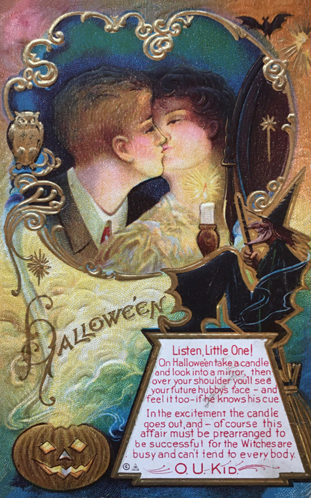 A postcard features a couple kissing in front of a mirror, a small candle is held by the woman. A witch sits atop a text box which reads "Listen, Little One! On Halloween take a candle and look intoa mirror, then over your soulder you'll see your future hubby's fae - and feel it too - if he knows his cue. In the excitment the candle goes out, and - of course this affair must be prearranged to be suessful for the Witches are busy and can't tend to everybody. O.U. Kid."