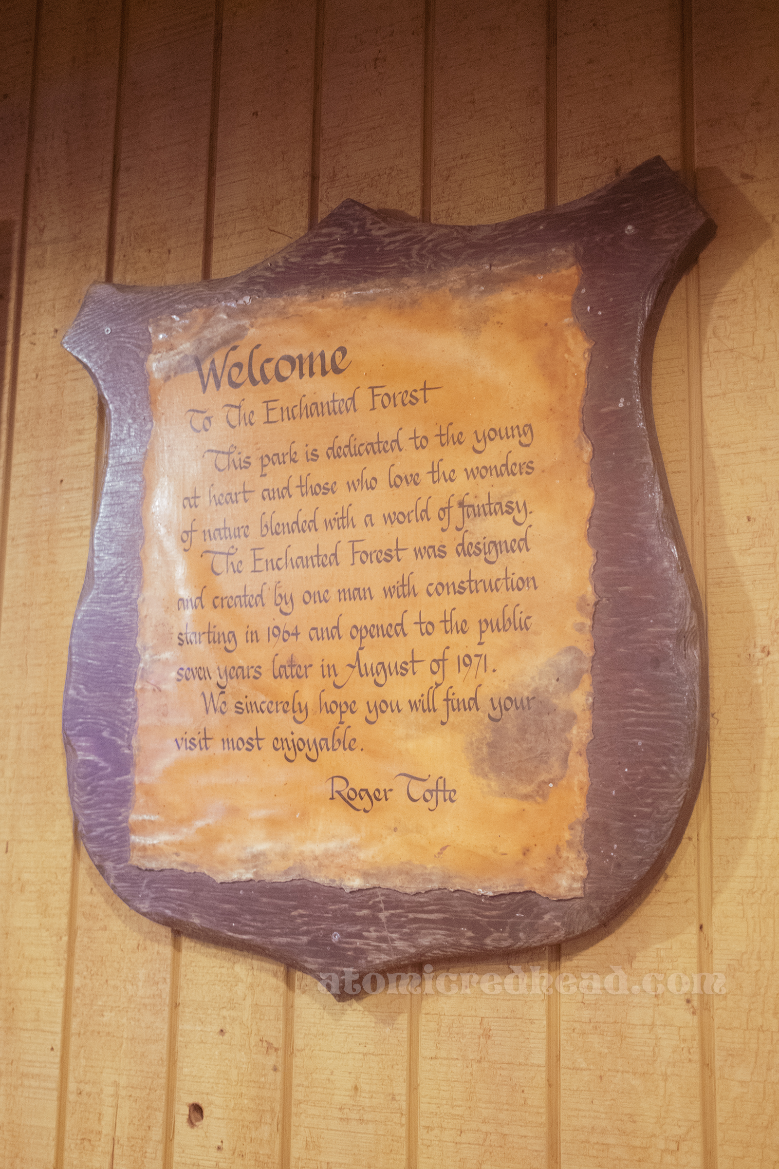 A plaque inside the BBQ restaurant reads "Welcome to the Enchanted Forest. This park is dedicated to the young at heart and those who love the wonders of nature blended with a world of fantasy. The Enchanted Forest was designed and created by one man with construction starting in 1964 and opened to the public seven years later in August of 1971. We sincerely hope you will find your visit most enjoyable. Roger Tofte"
