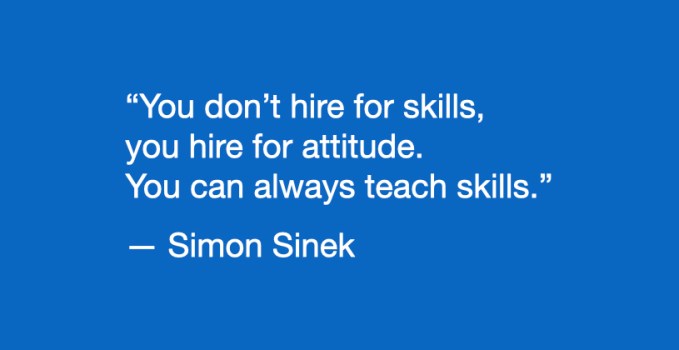 "You don't hire for skills, you hire for attitude. You can always teach skills." — Simon Sinek
