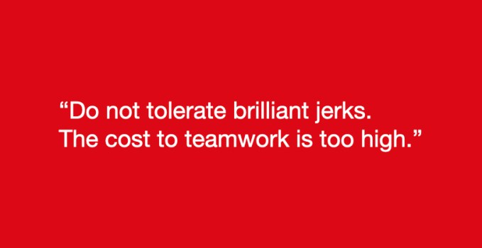 "Do not tolerate brilliant jerks. The cost to teamwork is too high."