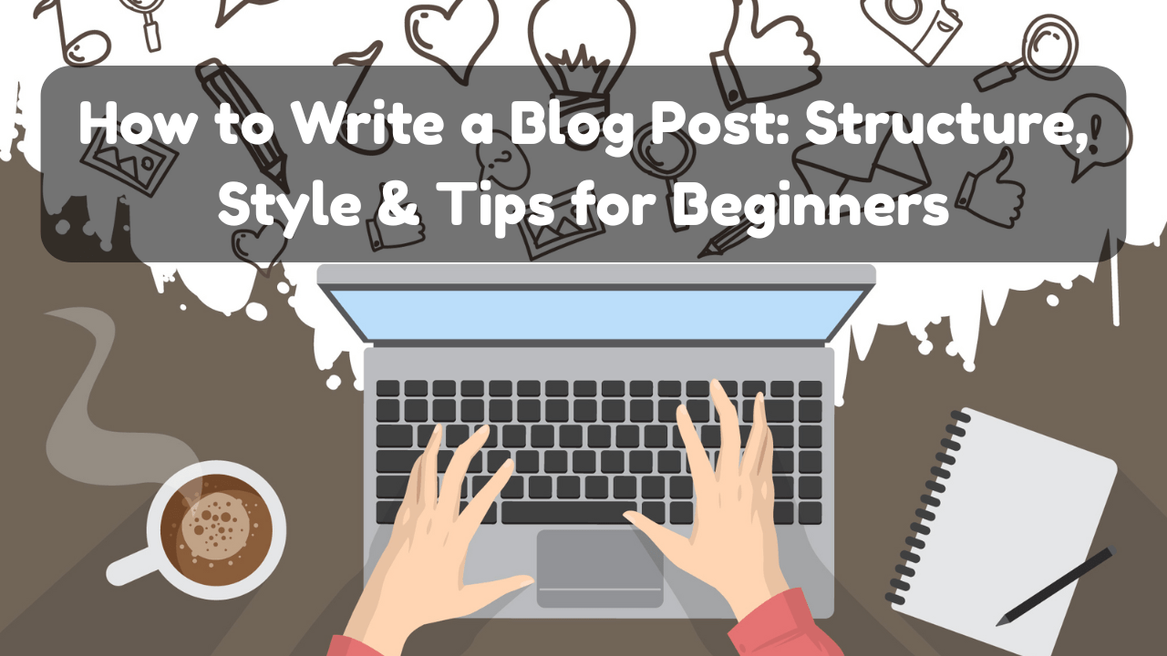 How to Write a Blog Post: Structure, Style & Tips for Beginners