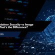 Runtime Container Security vs Image Scanning: What's the Difference?