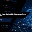 Web Application Firewalls for APIs: A Complete Guide to WAF Protection