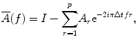 $$ \overline{A}(f)=I-{\displaystyle \sum_{r=1}^p}{A}_r{\mathrm{ e}}^{-2 i\pi \Delta tfr}, $$