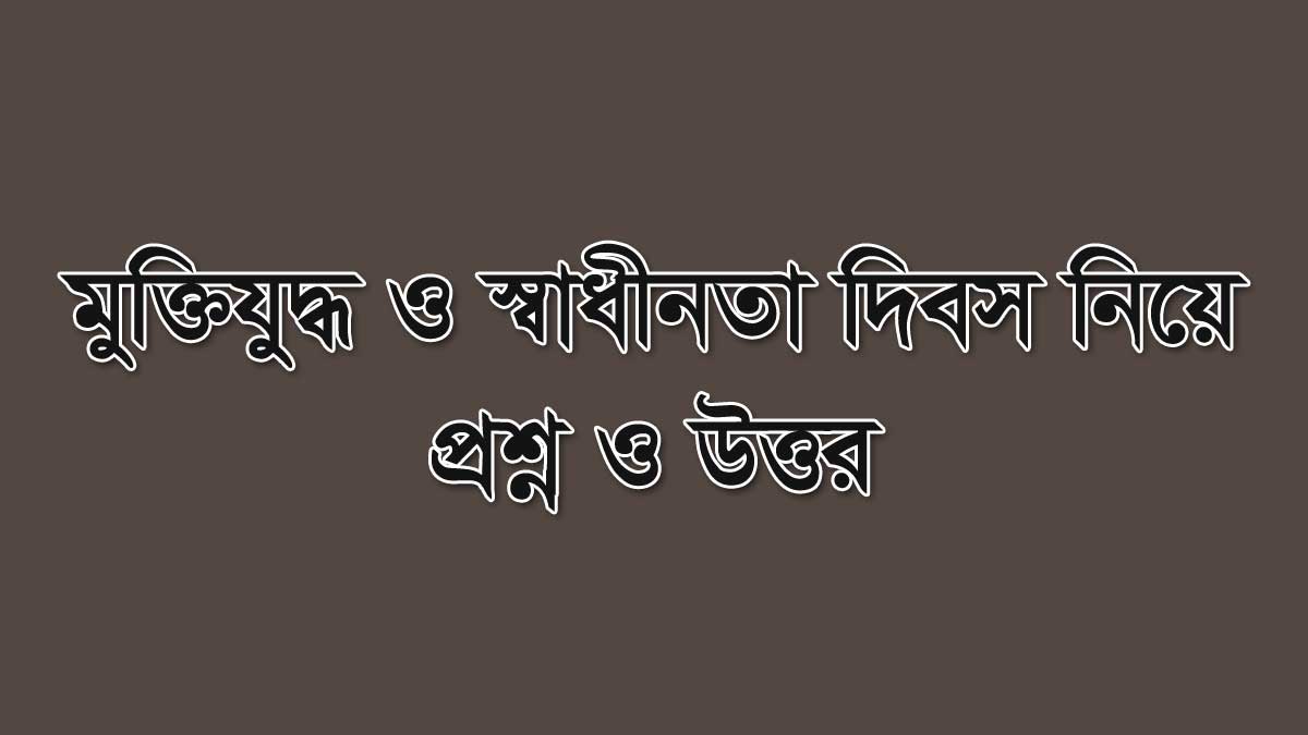 মুক্তিযুদ্ধ ও স্বাধীনতা দিবস নিয়ে প্রশ্ন উত্তর