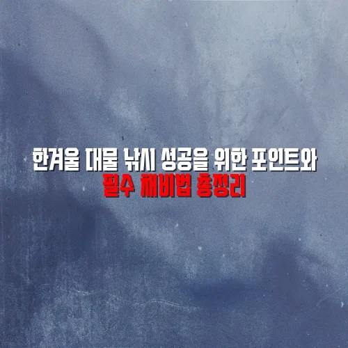 한겨울 대물 낚시 성공을 위한 포인트와 필수 채비법 총정리