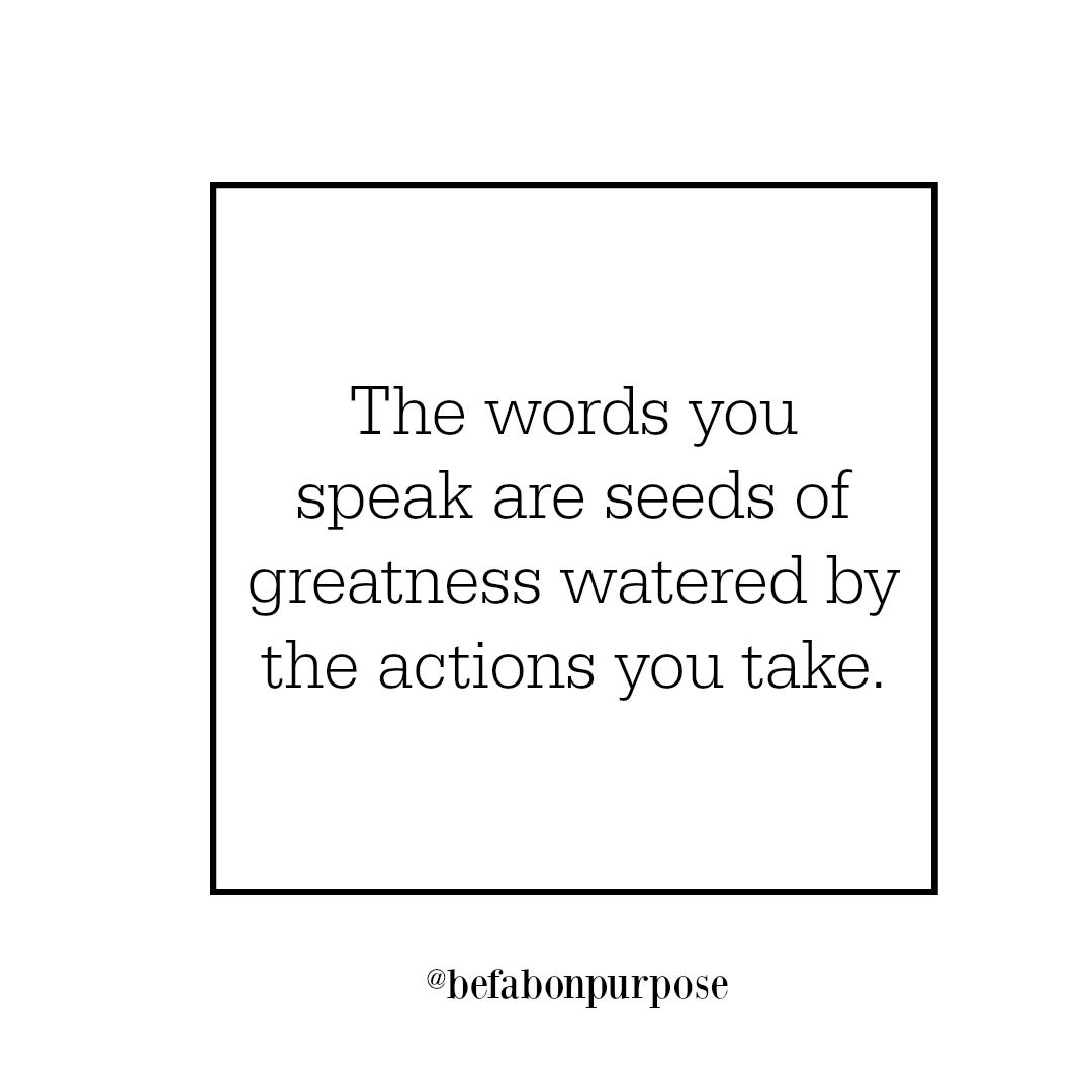 Plant seeds of greatness with your words. Water them with your actions.