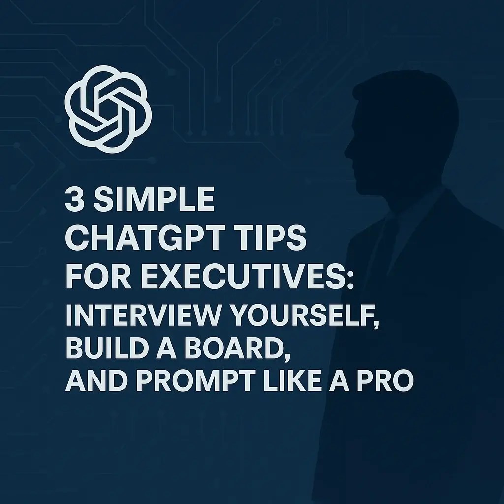 3 Simple ChatGPT Tips for Executives: Interview Yourself, Build a Board, and Prompt Like a Pro