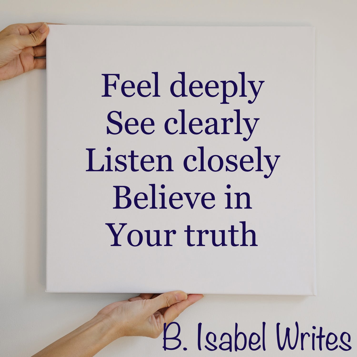 Short poem in purple letters on white board held by two hands: Feel deeply/See clearly/ Listen Closely/ Believe in/Your truth