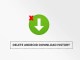 How to delete download history on Android How to delete download history on Android
