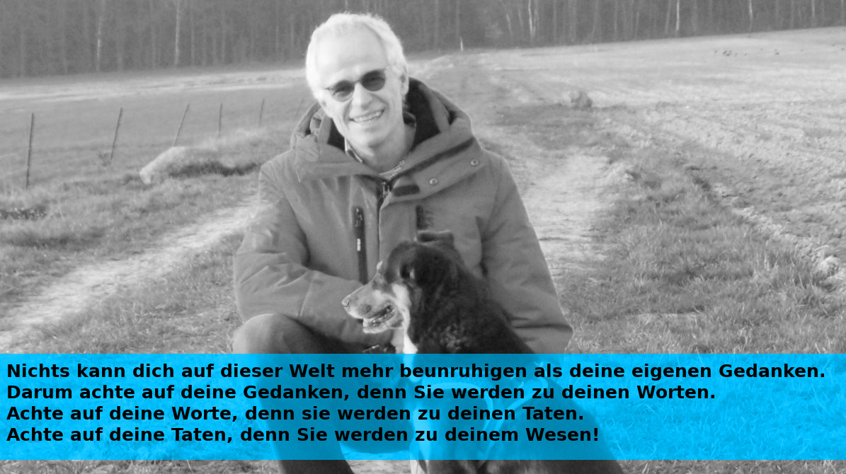 Nichts kann dich auf dieser Welt mehr beunruhigen als deine eigenen Gedanken.
Darum achte auf deine Gedanken, denn Sie werden zu deinen Worten.
Achte auf deine Worte, denn sie werden zu deinen Taten.
Achte auf deine Taten, denn Sie werden zu deinem Wesen! 