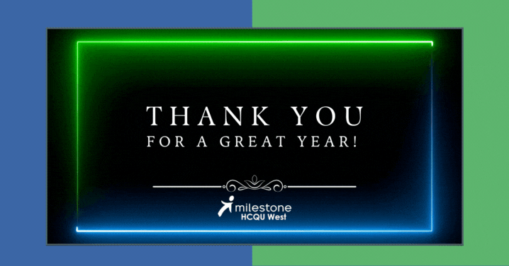 GIF developed in Canva of black background with white text that reads Thank you for a great year with Milestone HCQU West logo. THe green and blue frame looks like laser lights that pulse slightly.