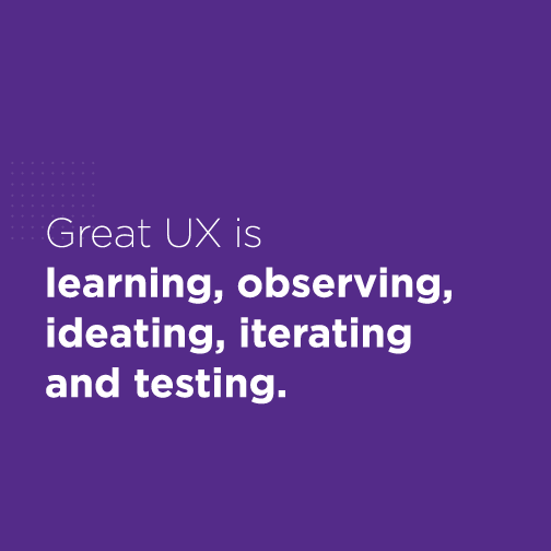 Great Ux is learning, observing, ideating, iterating and testing