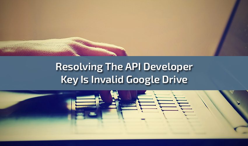 Resolving The API Developer Key Is Invalid Google Drive