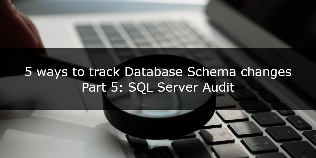 5 ways to track database schema changes - part 5 - SQL Server Audit