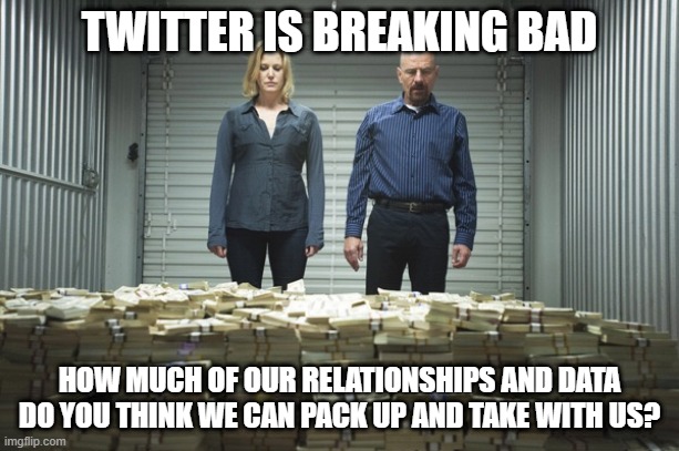 Meme image of Walter White and his wife from Breaking Bad standing in front of a massive pile of cash. The text at the top reads "TWITTER IS BREAKING BAD" The text at the bottom reads: "HOW MUCH OF OUR RELATIONSHIPS AND DATA DO YOU THINK WE CAN PACK UP AND TAKE WITH US?"