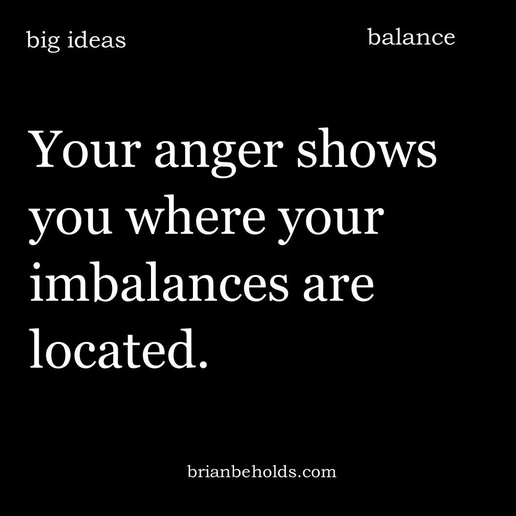 Your anger shows you where your imbalances are located.