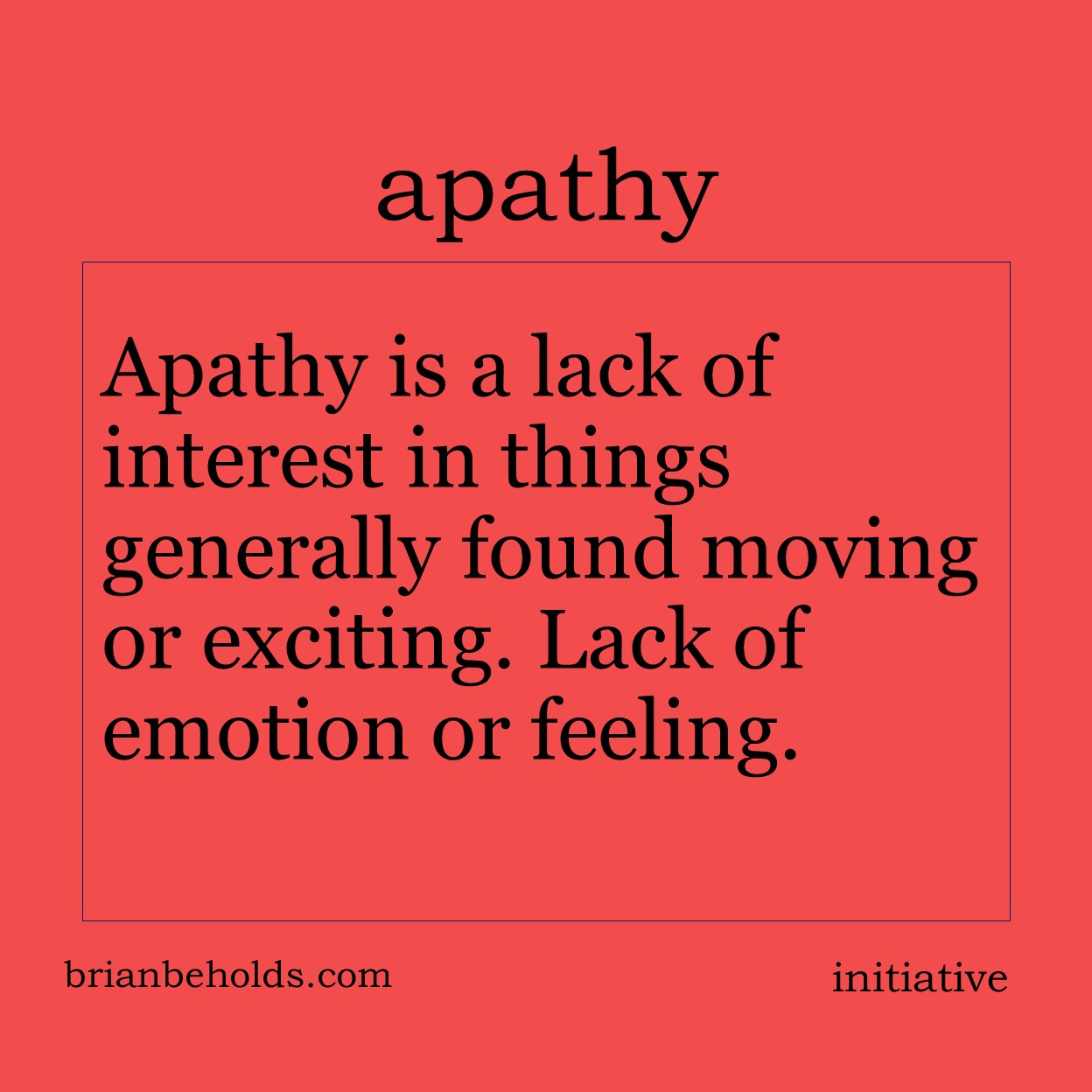 Apathy is a lack of interest in things generally found moving or exciting. Lack emotion or feeling.