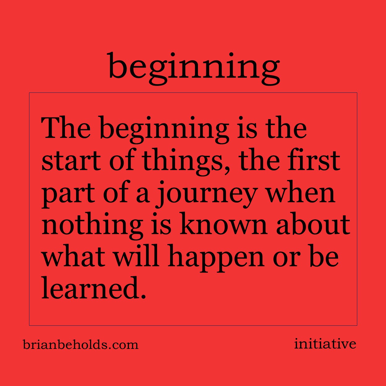 The beginning is the start of things, the first part of a journey when nothing is known about what will happen or be learned.