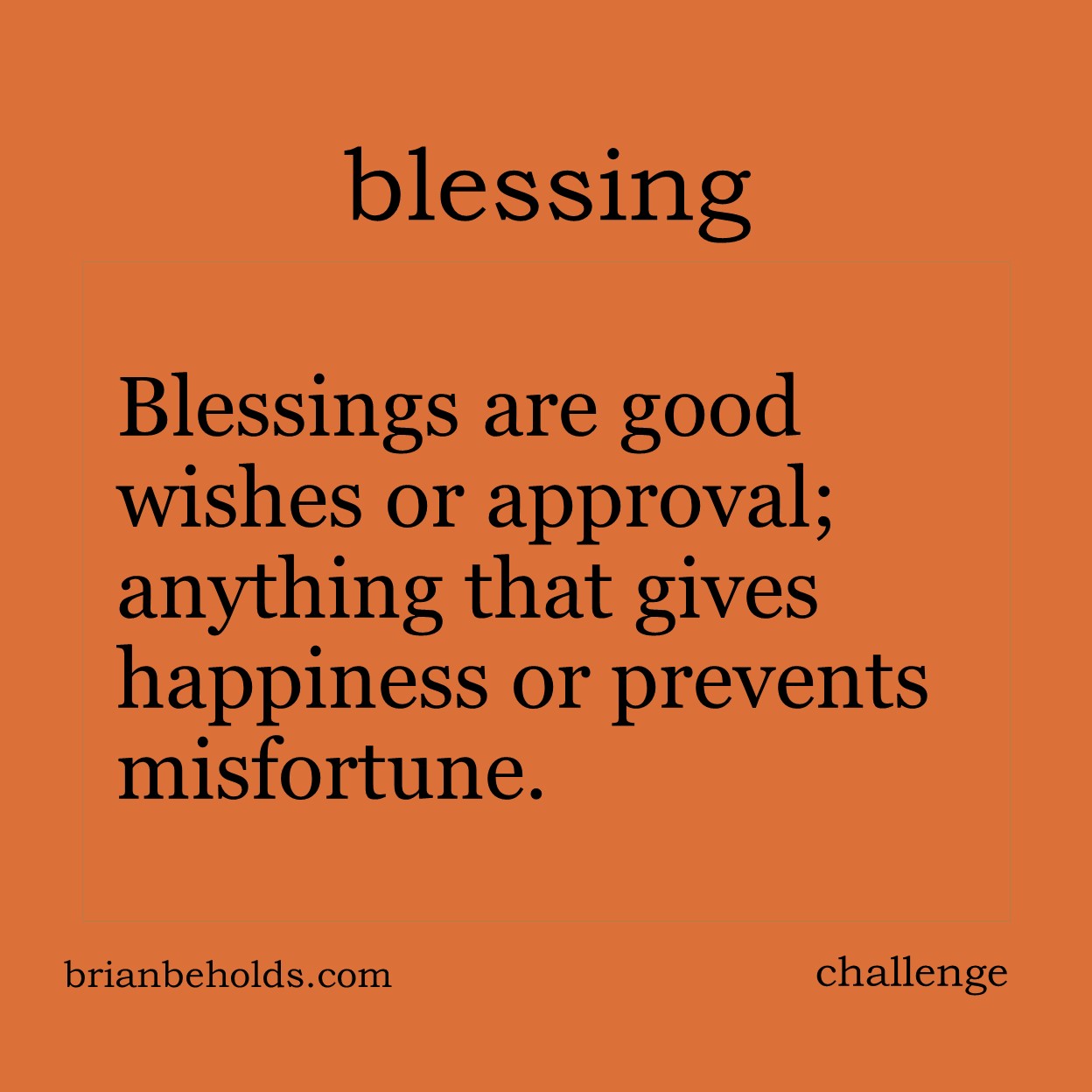 Blessings are good wishes or approval; anything that gives happiness or prevents misfortune.