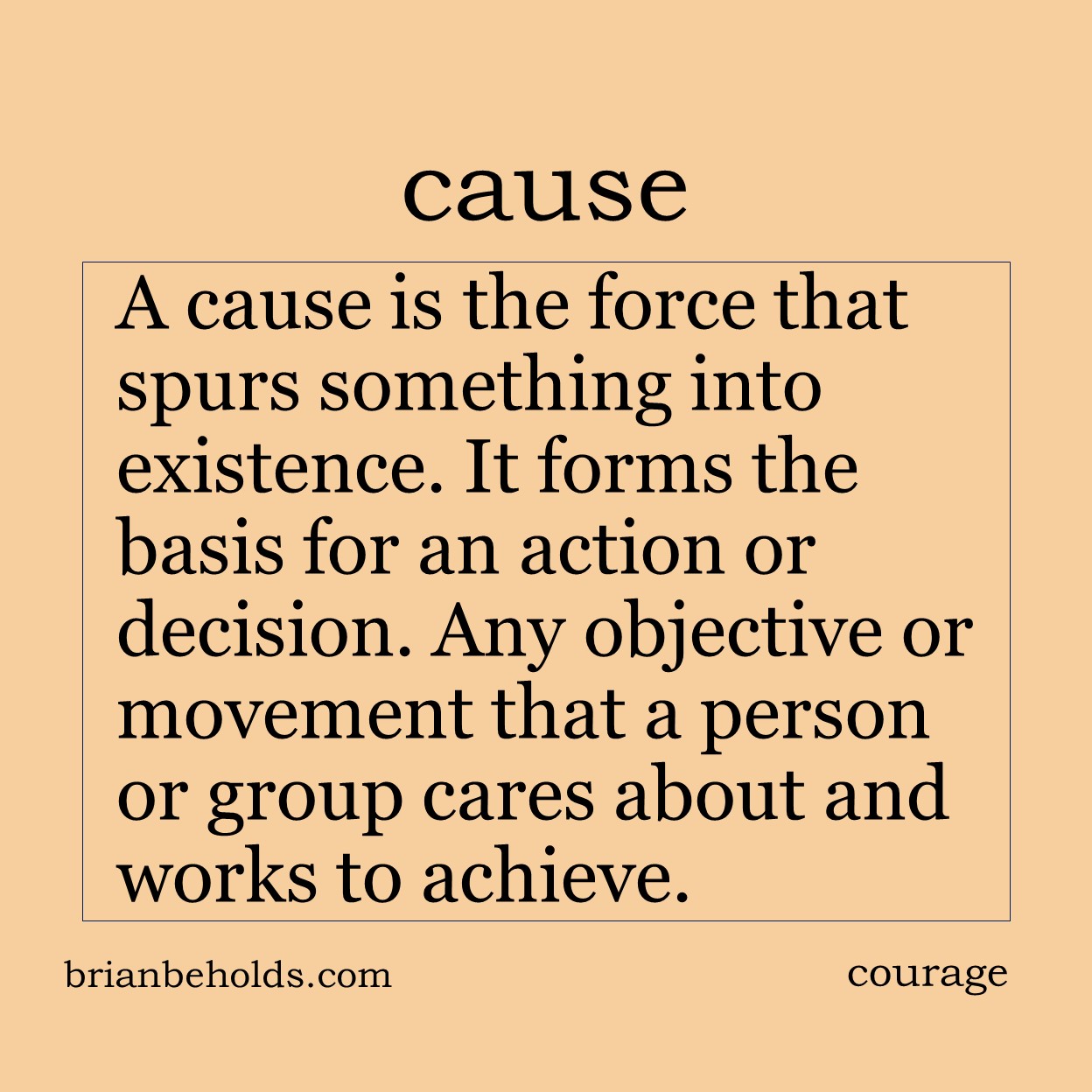A cause is a force that spurs something into existence. It forms the basis for an action or decision.