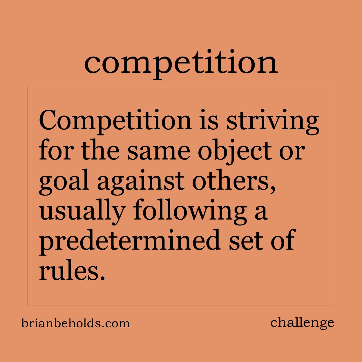 Competition is striving for the same object or goal against others, usually following a predetermined set of rules.