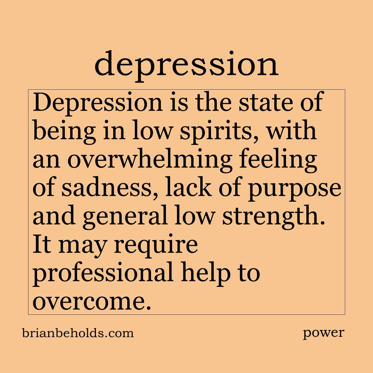 Depression is the state of being in low spirits, with an overwhelming feeling of sadness, lack of purpose and general low state of strength. Depression may require professional help to overcome.