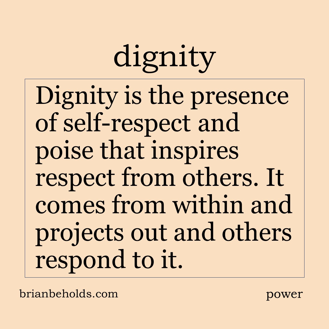 Dignity is the presence of self-respect and poise that inspires respect from others. It comes from within and projects out and others respond to it.