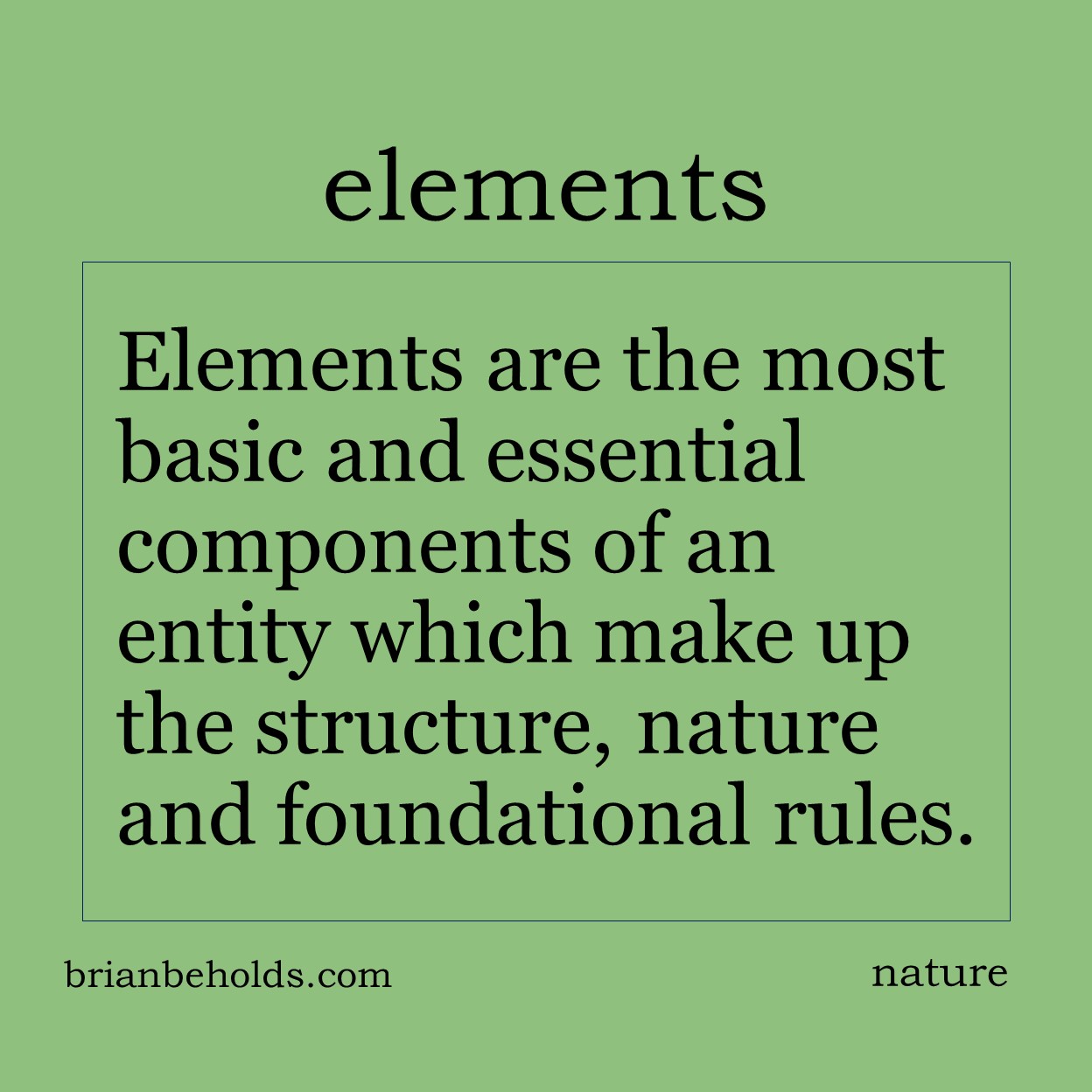 Elements are the most basic and essential components of an entity or thing which make up the structure, nature and foundational rules for that thing.