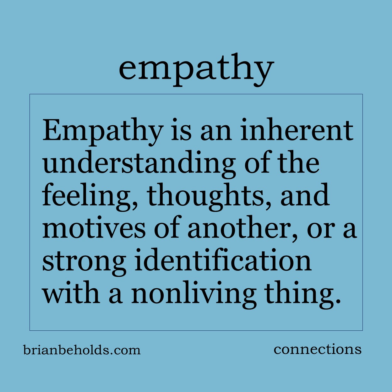 Empathy is an inherent understanding of the feeling, thoughts and motives of another, or a strong identification with a nonliving thing.