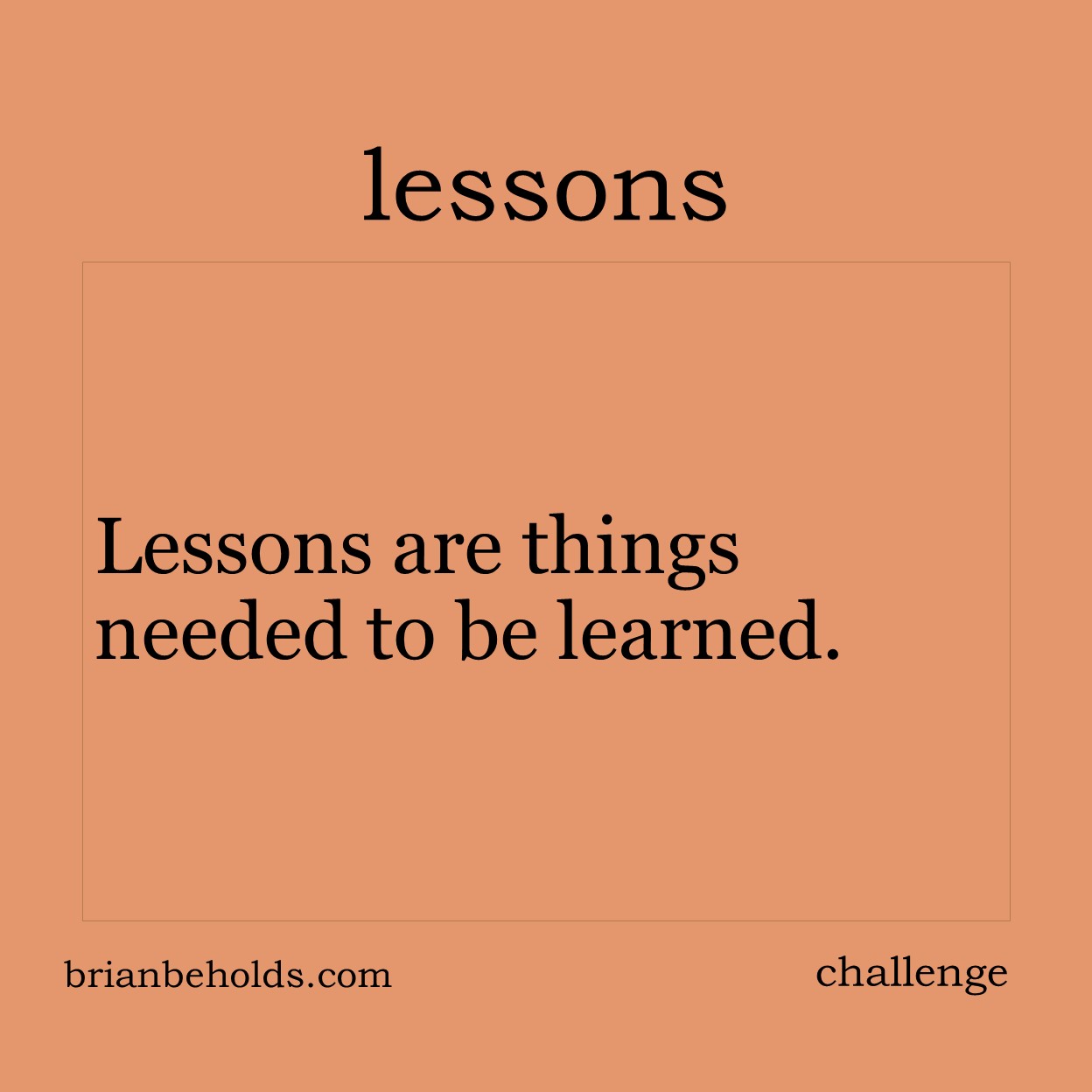 Lessons are things needed to be learned.