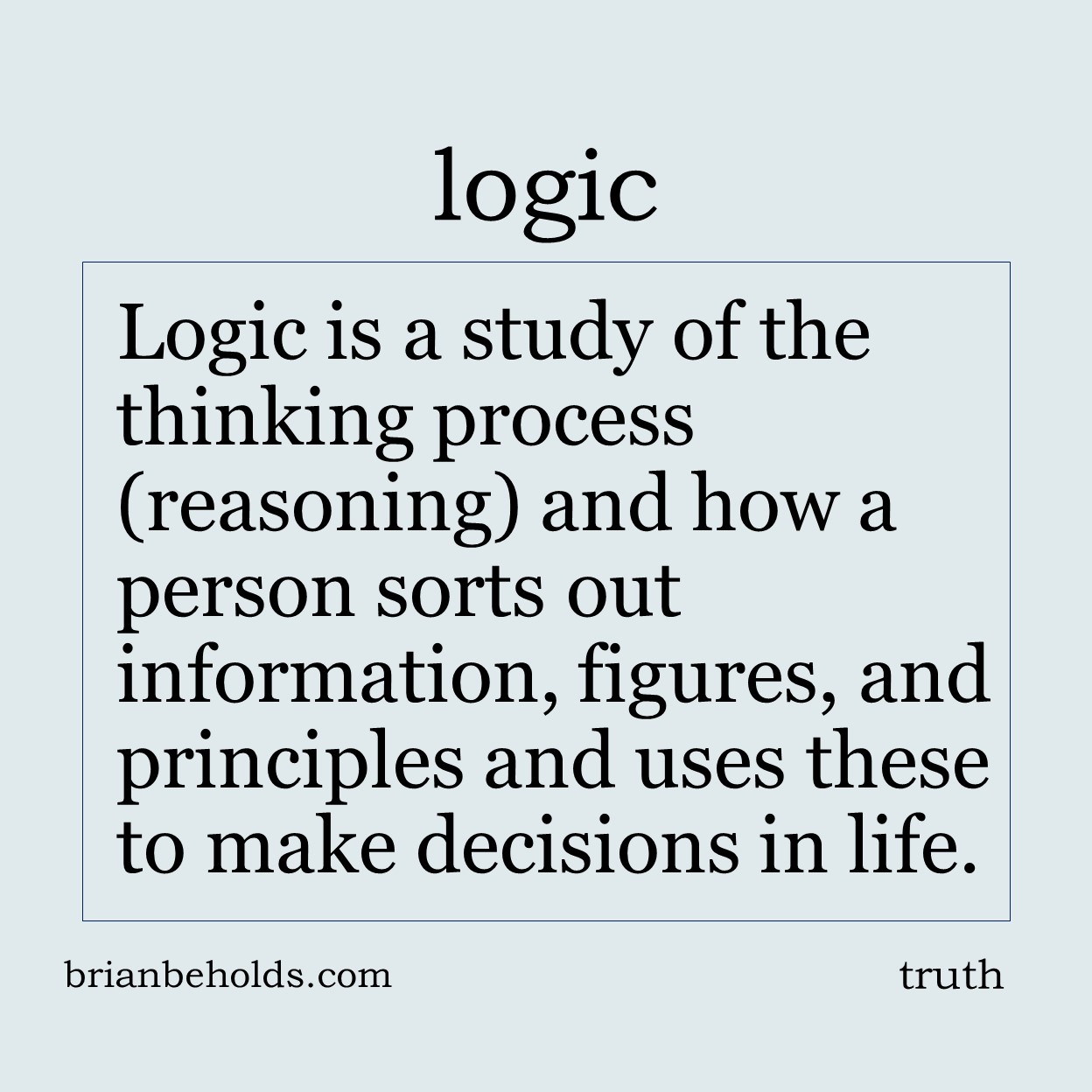 Logic is a study of the thinking process (reasoning) and how a person sorts out information, figures and principles and uses these to make decisions in life.